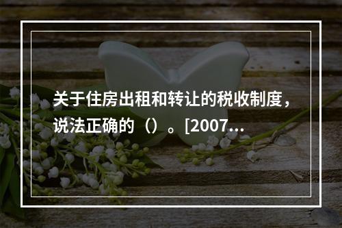 关于住房出租和转让的税收制度，说法正确的（）。[2007年5