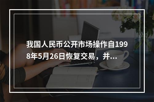 我国人民币公开市场操作自1998年5月26日恢复交易，并且其