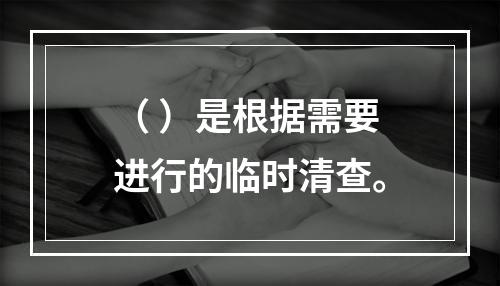 （ ）是根据需要进行的临时清查。