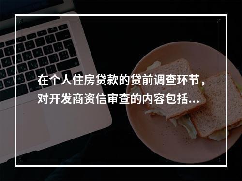 在个人住房贷款的贷前调查环节，对开发商资信审查的内容包括（　