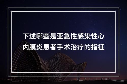 下述哪些是亚急性感染性心内膜炎患者手术治疗的指征