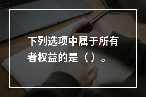 下列选项中属于所有者权益的是（ ）。