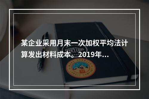 某企业采用月末一次加权平均法计算发出材料成本。2019年3月