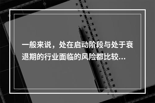 一般来说，处在启动阶段与处于衰退期的行业面临的风险都比较高，