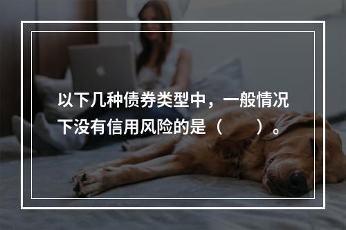 以下几种债券类型中，一般情况下没有信用风险的是（　　）。