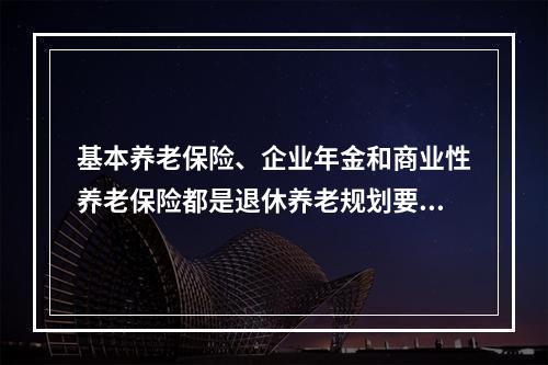 基本养老保险、企业年金和商业性养老保险都是退休养老规划要考虑