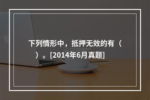 下列情形中，抵押无效的有（　　）。[2014年6月真题]