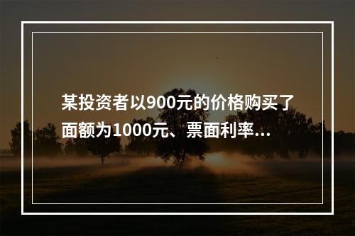 某投资者以900元的价格购买了面额为1000元、票面利率为1