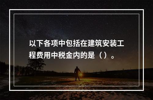 以下各项中包括在建筑安装工程费用中税金内的是（ ）。