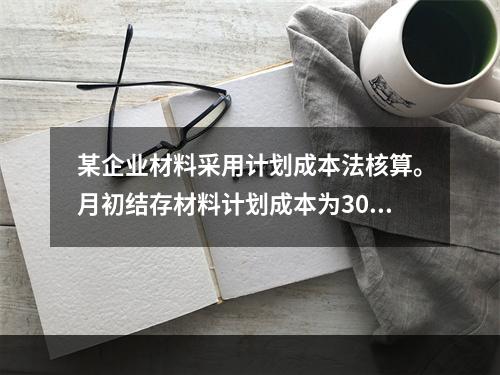 某企业材料采用计划成本法核算。月初结存材料计划成本为30万元