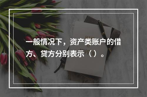 一般情况下，资产类账户的借方、贷方分别表示（ ）。