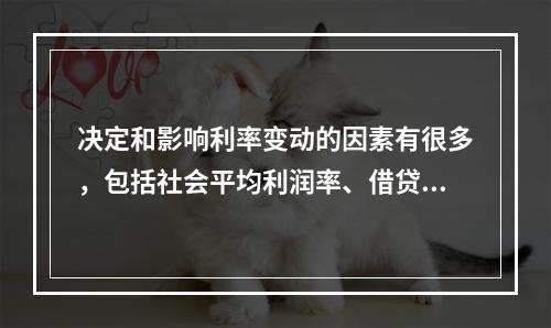 决定和影响利率变动的因素有很多，包括社会平均利润率、借贷资金