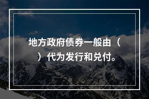 地方政府债券一般由（　　）代为发行和兑付。