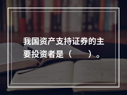 我国资产支持证券的主要投资者是（　　）。