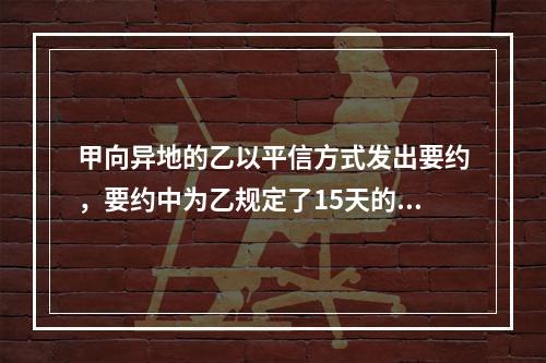 甲向异地的乙以平信方式发出要约，要约中为乙规定了15天的承诺