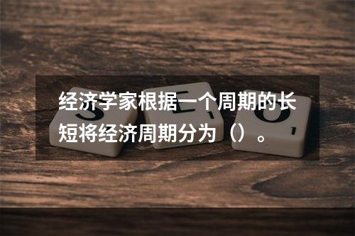 经济学家根据一个周期的长短将经济周期分为（）。