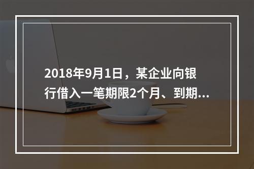 2018年9月1日，某企业向银行借入一笔期限2个月、到期一次