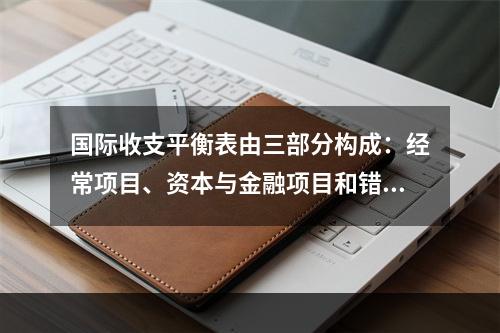 国际收支平衡表由三部分构成：经常项目、资本与金融项目和错误与