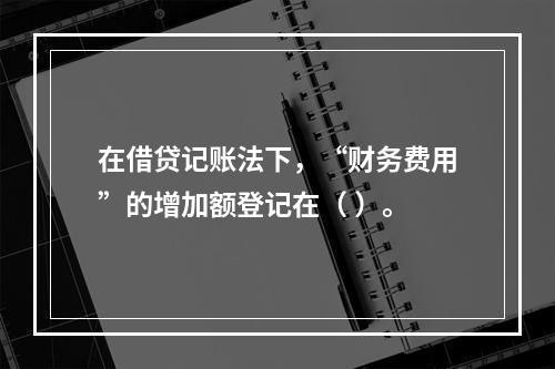 在借贷记账法下，“财务费用”的增加额登记在（ ）。