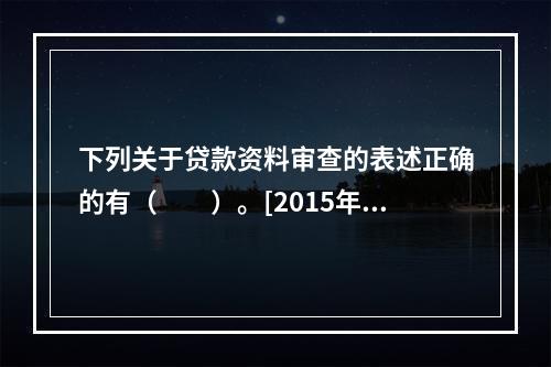 下列关于贷款资料审查的表述正确的有（　　）。[2015年5月