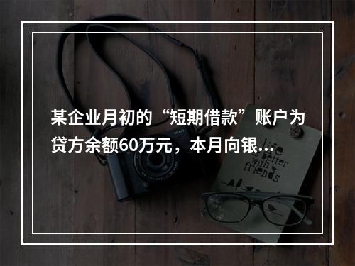 某企业月初的“短期借款”账户为贷方余额60万元，本月向银行借