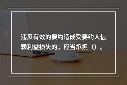 违反有效的要约造成受要约人信赖利益损失的，应当承担（）。