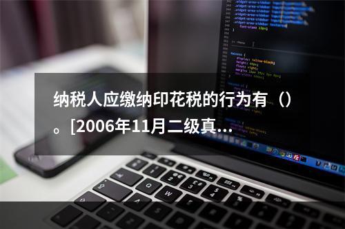 纳税人应缴纳印花税的行为有（）。[2006年11月二级真题]