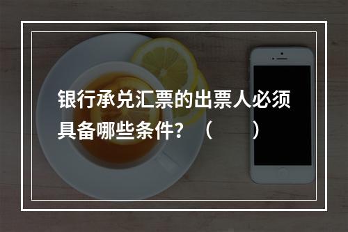 银行承兑汇票的出票人必须具备哪些条件？（　　）