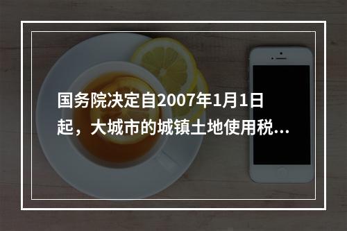 国务院决定自2007年1月1日起，大城市的城镇土地使用税每平