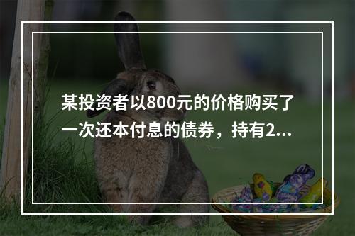 某投资者以800元的价格购买了一次还本付息的债券，持有2年后