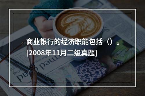 商业银行的经济职能包括（）。[2008年11月二级真题]