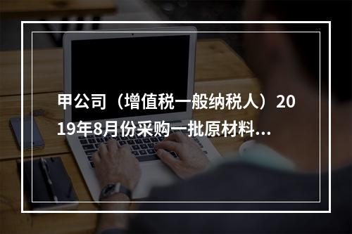 甲公司（增值税一般纳税人）2019年8月份采购一批原材料，支