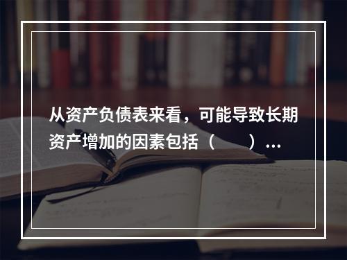 从资产负债表来看，可能导致长期资产增加的因素包括（　　）。[