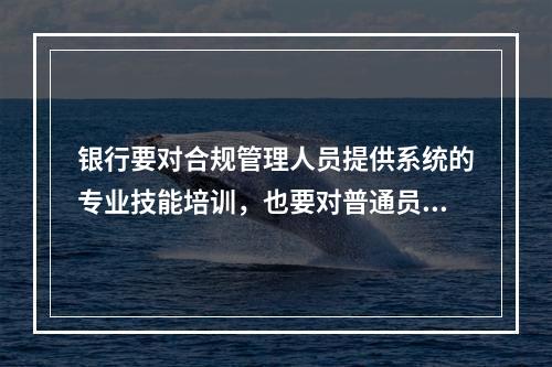 银行要对合规管理人员提供系统的专业技能培训，也要对普通员工进