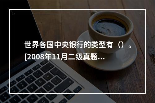 世界各国中央银行的类型有（）。[2008年11月二级真题]