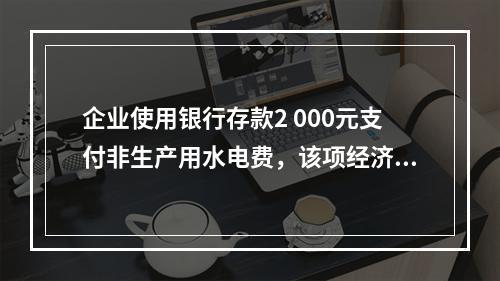 企业使用银行存款2 000元支付非生产用水电费，该项经济业务