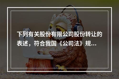 下列有关股份有限公司股份转让的表述，符合我国《公司法》规定的