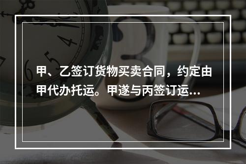 甲、乙签订货物买卖合同，约定由甲代办托运。甲遂与丙签订运输合