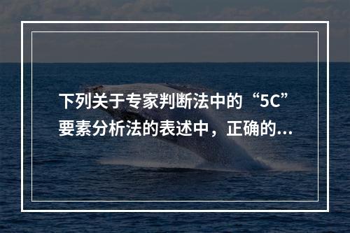 下列关于专家判断法中的“5C”要素分析法的表述中，正确的有(