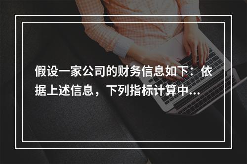 假设一家公司的财务信息如下：依据上述信息，下列指标计算中正确