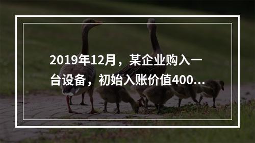 2019年12月，某企业购入一台设备，初始入账价值400万元