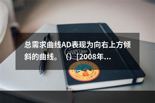 总需求曲线AD表现为向右上方倾斜的曲线。（）[2008年11