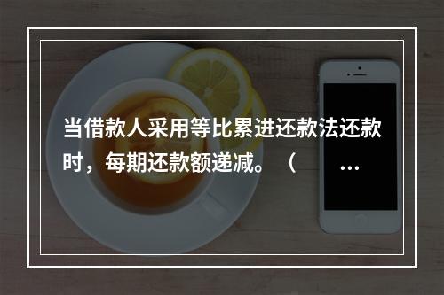 当借款人采用等比累进还款法还款时，每期还款额递减。（　　）