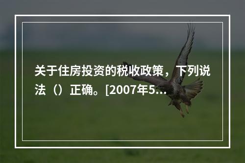 关于住房投资的税收政策，下列说法（）正确。[2007年5月三