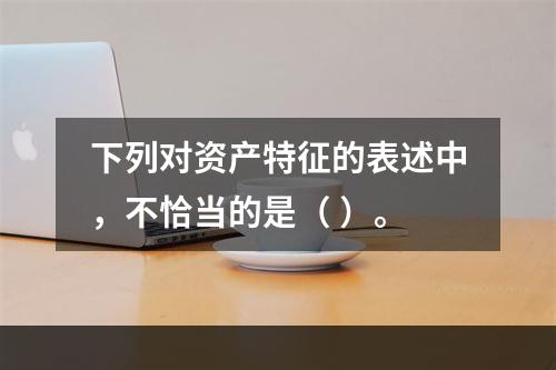 下列对资产特征的表述中，不恰当的是（ ）。