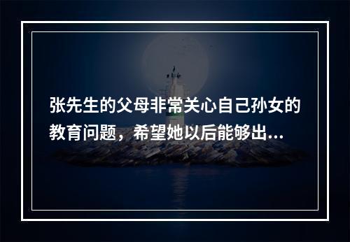 张先生的父母非常关心自己孙女的教育问题，希望她以后能够出国留