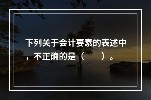 下列关于会计要素的表述中，不正确的是（　　）。