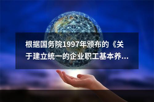 根据国务院1997年颁布的《关于建立统一的企业职工基本养老保