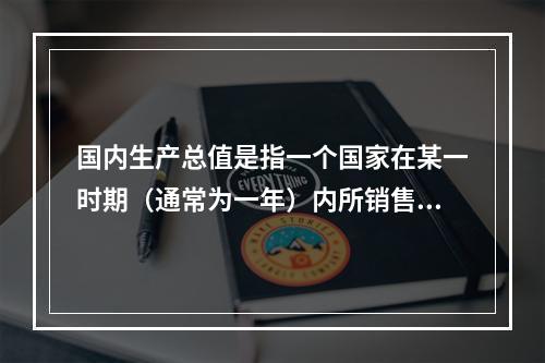 国内生产总值是指一个国家在某一时期（通常为一年）内所销售的所