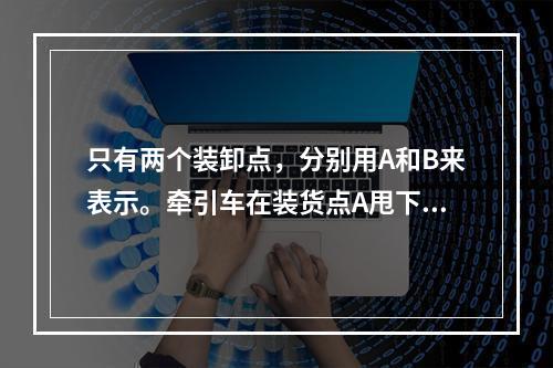 只有两个装卸点，分别用A和B来表示。牵引车在装货点A甩下挂车